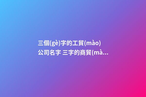 三個(gè)字的工貿(mào)公司名字 三字的商貿(mào)企業(yè)名字